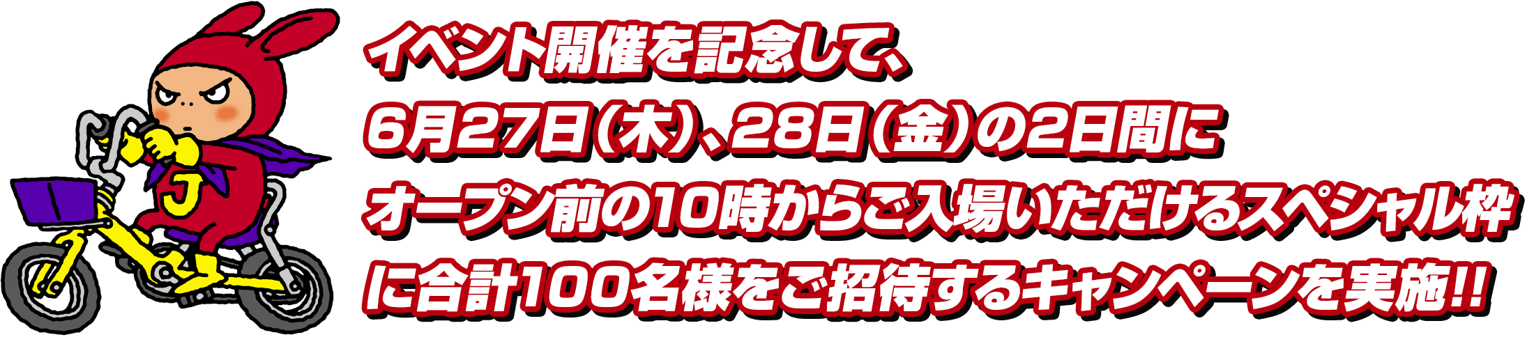 イベント開催を記念して、6月27日(木)、28日(金)の 2日間にそれぞれ、オープン前の10時~ご入場いただける スペシャル枠にご招待!!